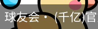 球友会· (千亿)官方网站 - QYH官网首页